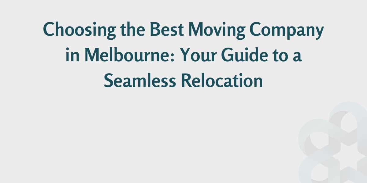 Choosing the Best Moving Company in Melbourne: Your Guide to a Seamless Relocation