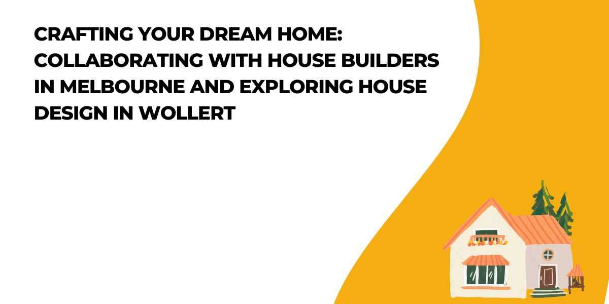 Crafting Your Dream Home: Collaborating with House Builders in Melbourne and Exploring House Design in Wollert