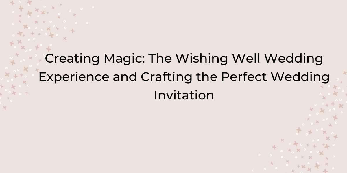 Creating Magic: The Wishing Well Wedding Experience and Crafting the Perfect Wedding Invitation